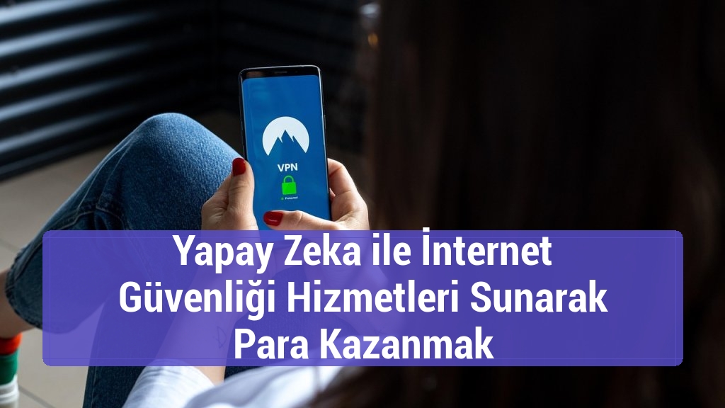 Yapay Zeka ile İnternet Güvenliği Hizmetleri Sunarak Para Kazanmak