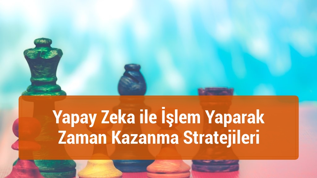 Yapay Zeka ile İşlem Yaparak Zaman Kazanma Stratejileri