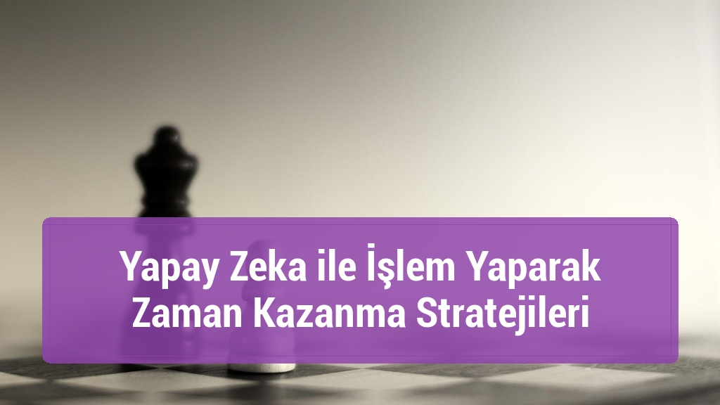 Yapay Zeka ile İşlem Yaparak Zaman Kazanma Stratejileri