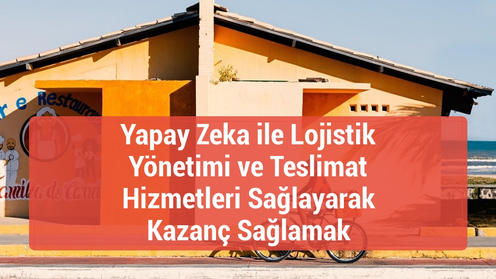 Yapay Zeka ile Lojistik Yönetimi ve Teslimat Hizmetleri Sağlayarak Kazanç Sağlamak