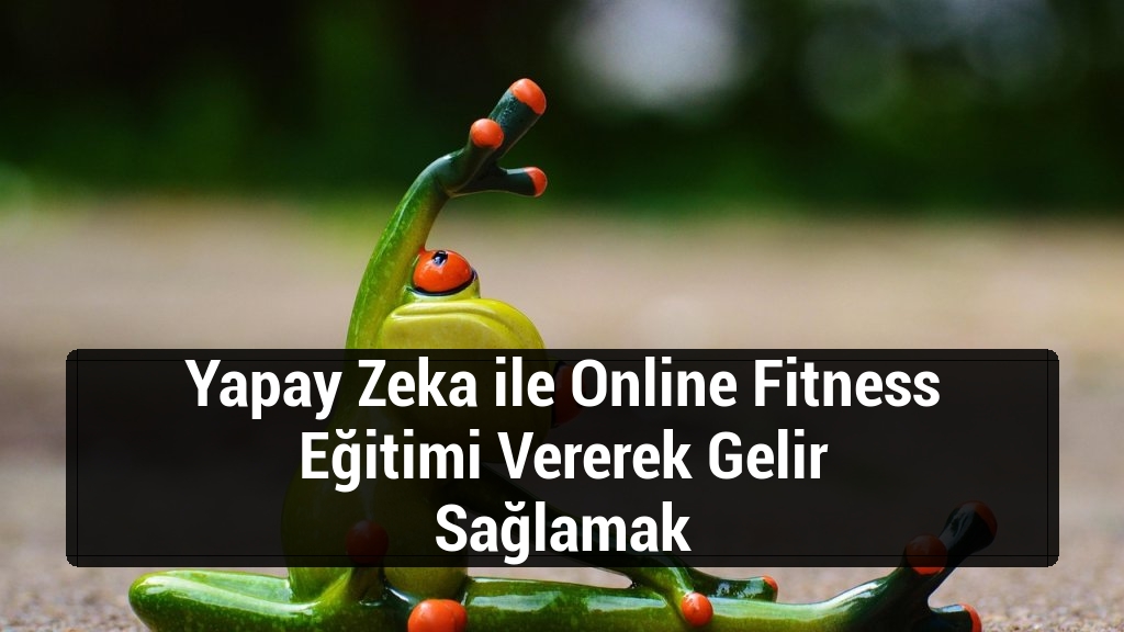 Yapay Zeka ile Online Fitness Eğitimi Vererek Gelir Sağlamak