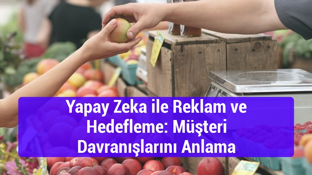 Yapay Zeka ile Reklam ve Hedefleme: Müşteri Davranışlarını Anlama