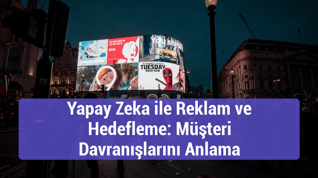 Yapay Zeka ile Reklam ve Hedefleme: Müşteri Davranışlarını Anlama