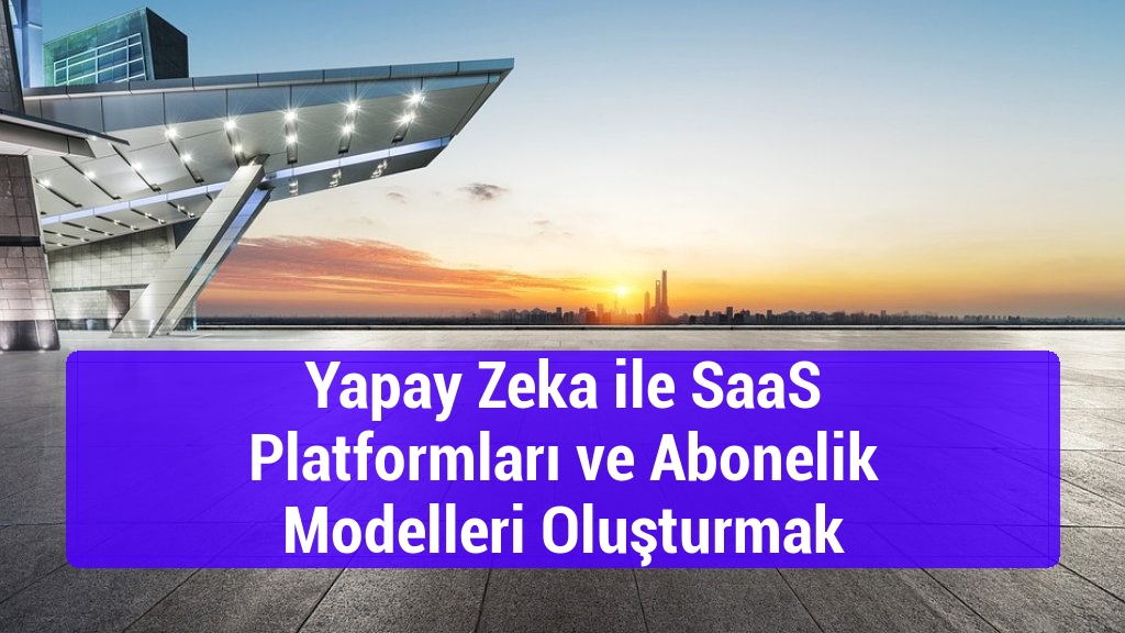 Yapay Zeka ile SaaS Platformları ve Abonelik Modelleri Oluşturmak