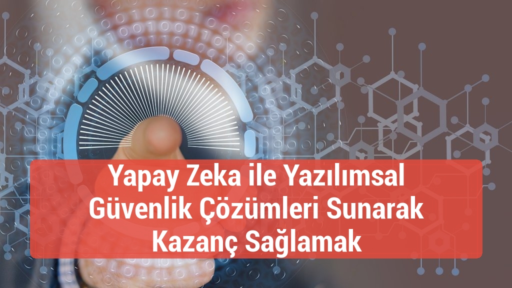 Yapay Zeka ile Yazılımsal Güvenlik Çözümleri Sunarak Kazanç Sağlamak