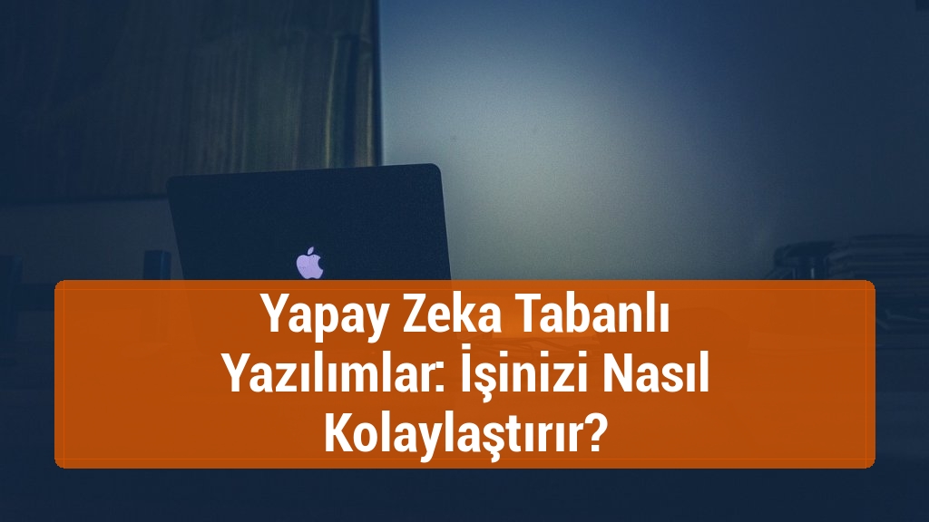 Yapay Zeka Tabanlı Yazılımlar: İşinizi Nasıl Kolaylaştırır?