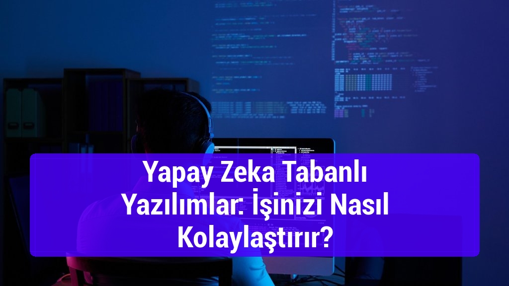 Yapay Zeka Tabanlı Yazılımlar: İşinizi Nasıl Kolaylaştırır?