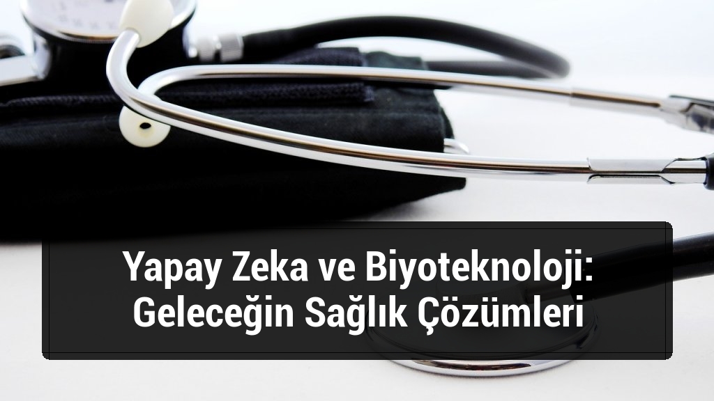 Yapay Zeka ve Biyoteknoloji: Geleceğin Sağlık Çözümleri