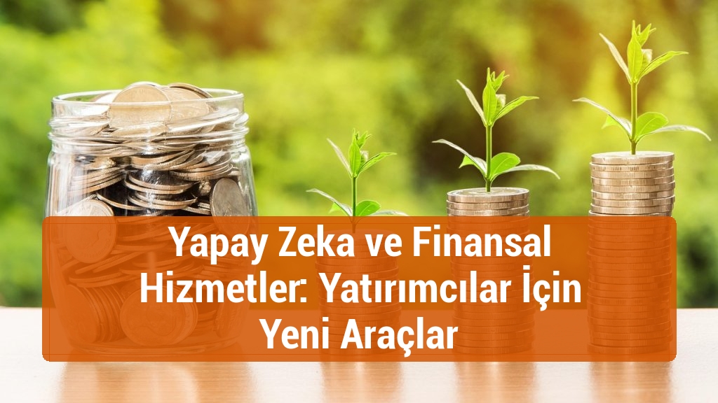 Yapay Zeka ve Finansal Hizmetler: Yatırımcılar İçin Yeni Araçlar