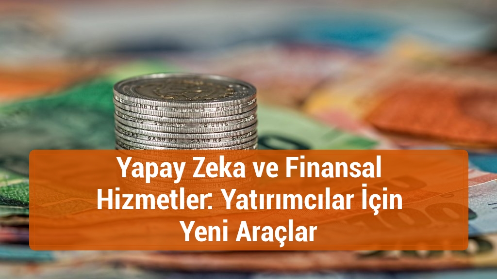 Yapay Zeka ve Finansal Hizmetler: Yatırımcılar İçin Yeni Araçlar
