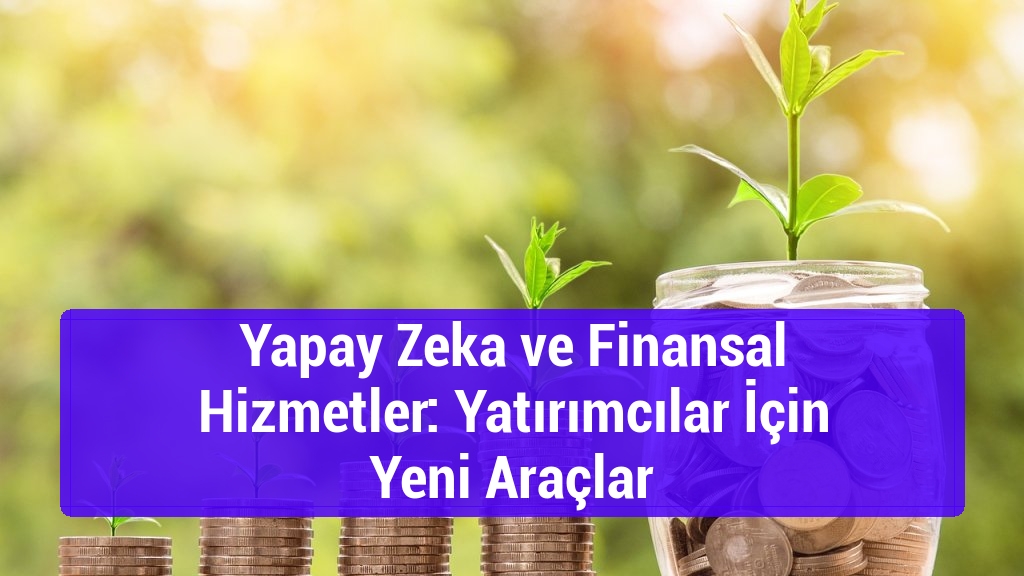 Yapay Zeka ve Finansal Hizmetler: Yatırımcılar İçin Yeni Araçlar