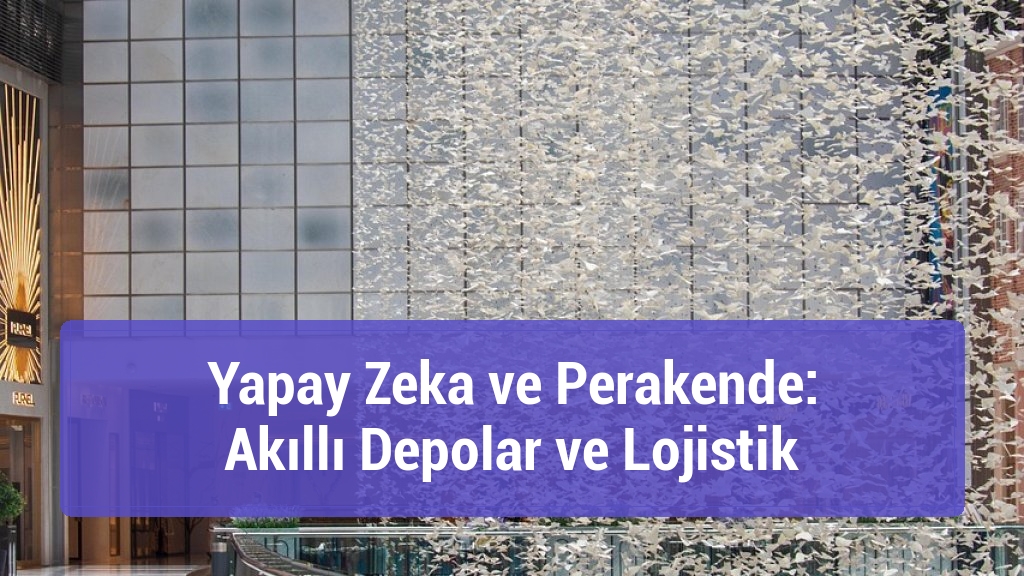 Yapay Zeka ve Perakende: Akıllı Depolar ve Lojistik