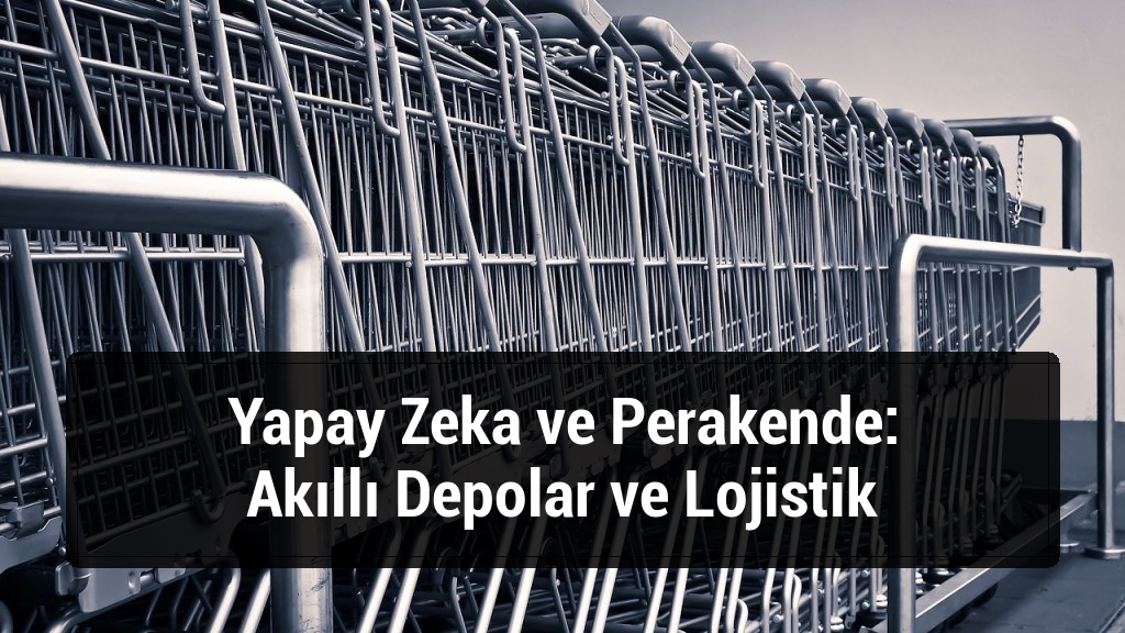 Yapay Zeka ve Perakende: Akıllı Depolar ve Lojistik