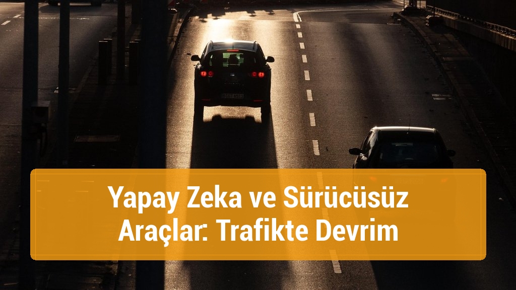 Yapay Zeka ve Sürücüsüz Araçlar: Trafikte Devrim