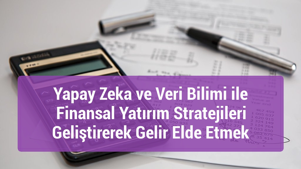 Yapay Zeka ve Veri Bilimi ile Finansal Yatırım Stratejileri Geliştirerek Gelir Elde Etmek
