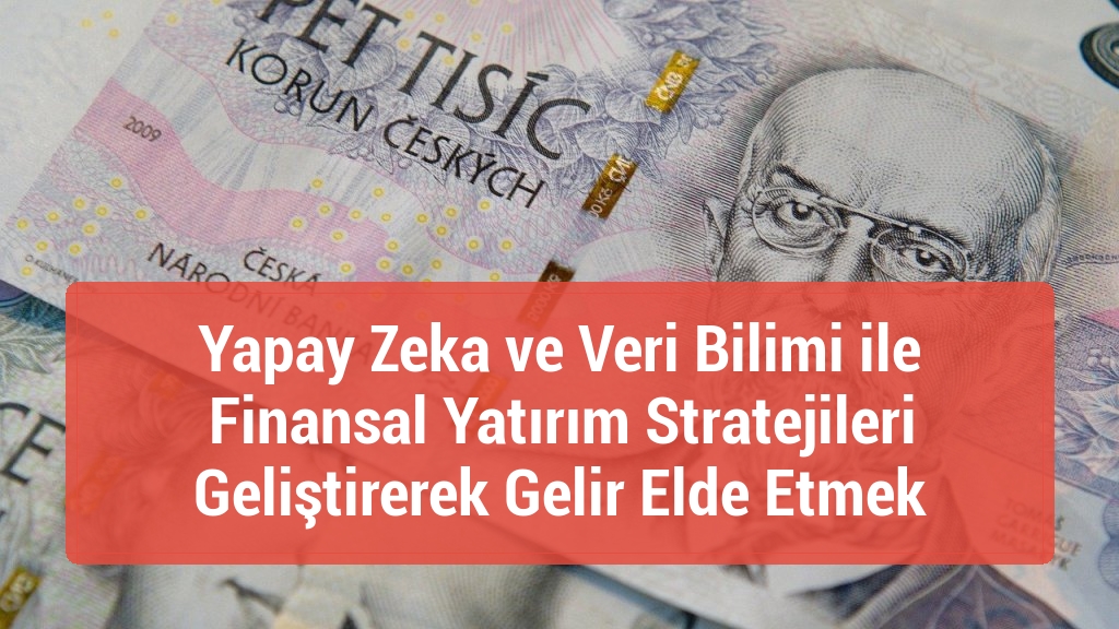 Yapay Zeka ve Veri Bilimi ile Finansal Yatırım Stratejileri Geliştirerek Gelir Elde Etmek