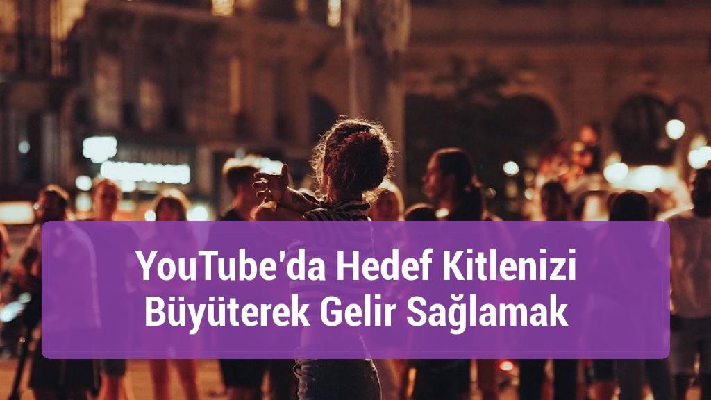 YouTube’da Hedef Kitlenizi Büyüterek Gelir Sağlamak