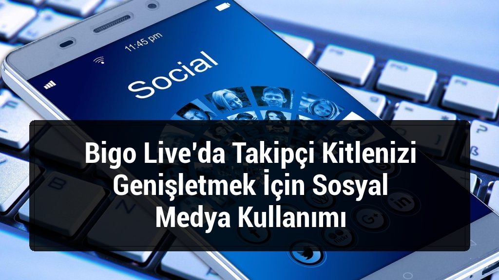 Bigo Live’da Takipçi Kitlenizi Genişletmek İçin Sosyal Medya Kullanımı