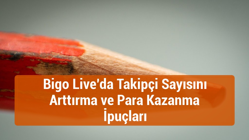 Bigo Live’da Takipçi Sayısını Arttırma ve Para Kazanma İpuçları