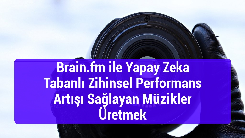 Brain.fm ile Yapay Zeka Tabanlı Zihinsel Performans Artışı Sağlayan Müzikler Üretmek