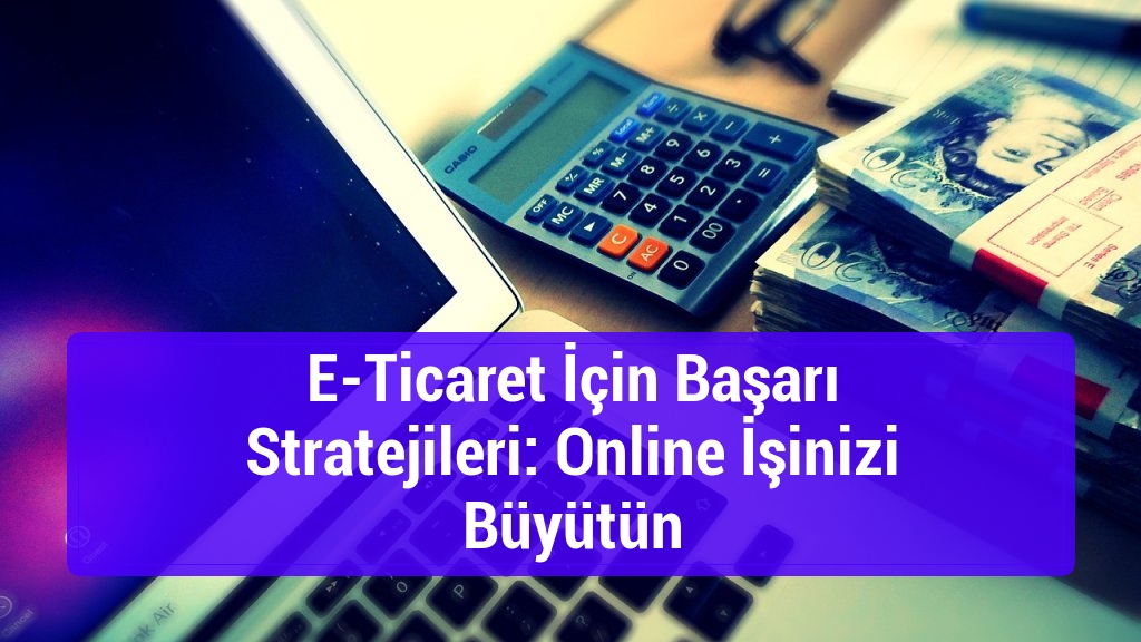E-Ticaret İçin Başarı Stratejileri: Online İşinizi Büyütün