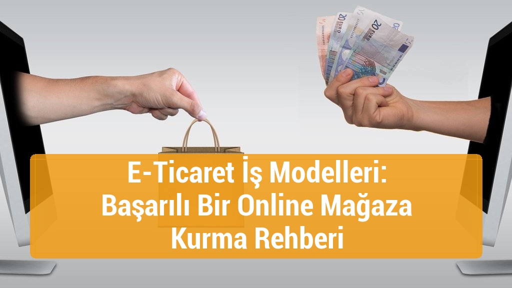 E-Ticaret İş Modelleri: Başarılı Bir Online Mağaza Kurma Rehberi