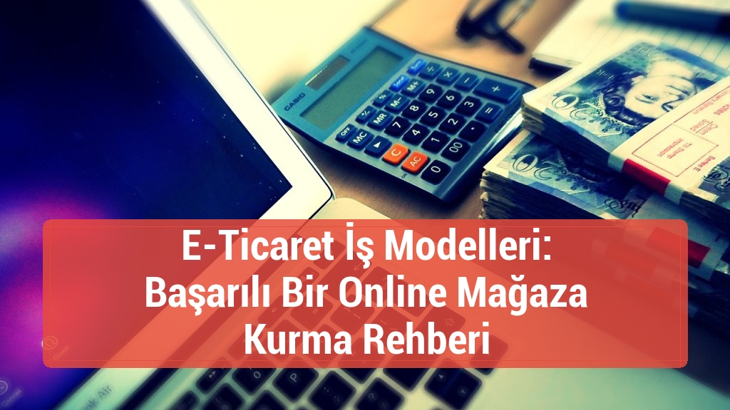 E-Ticaret İş Modelleri: Başarılı Bir Online Mağaza Kurma Rehberi