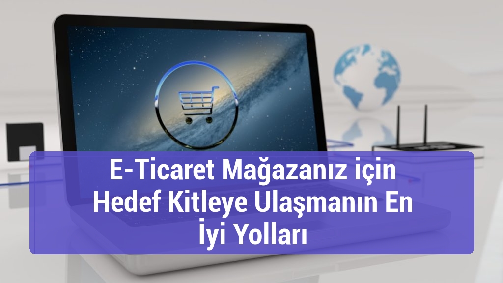 E-Ticaret Mağazanız için Hedef Kitleye Ulaşmanın En İyi Yolları