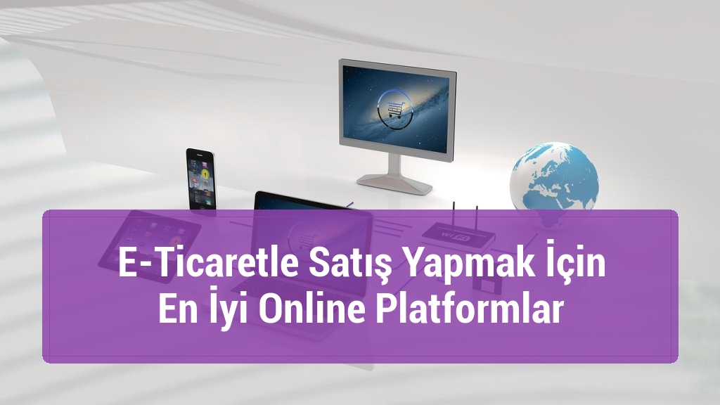 E-Ticaretle Satış Yapmak İçin En İyi Online Platformlar
