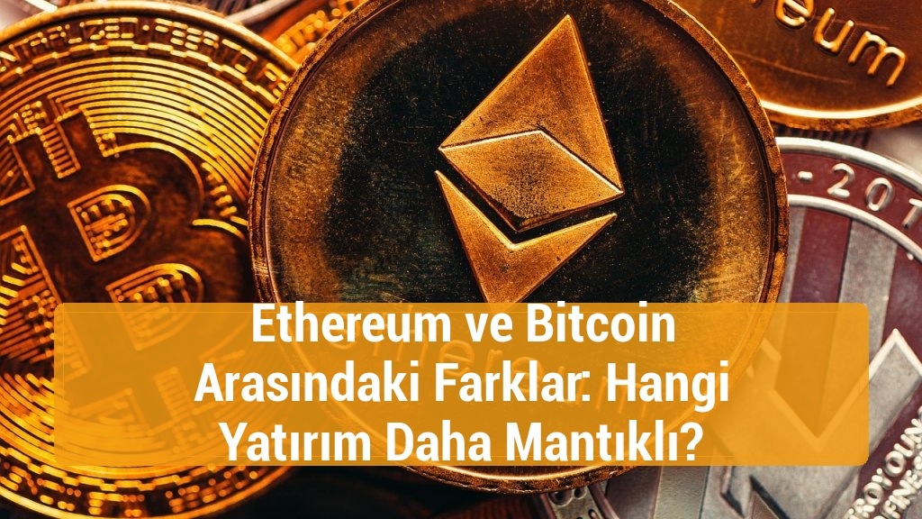Ethereum ve Bitcoin Arasındaki Farklar: Hangi Yatırım Daha Mantıklı?