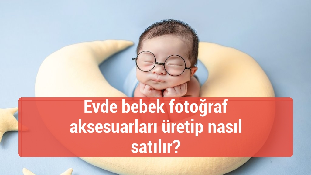 Evde bebek fotoğraf aksesuarları üretip nasıl satılır?
