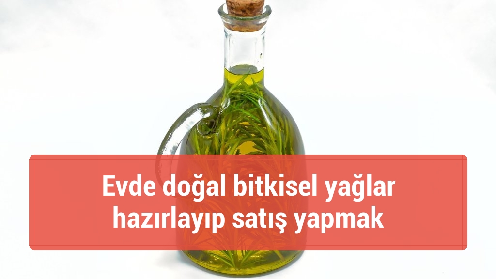 Evde doğal bitkisel yağlar hazırlayıp satış yapmak