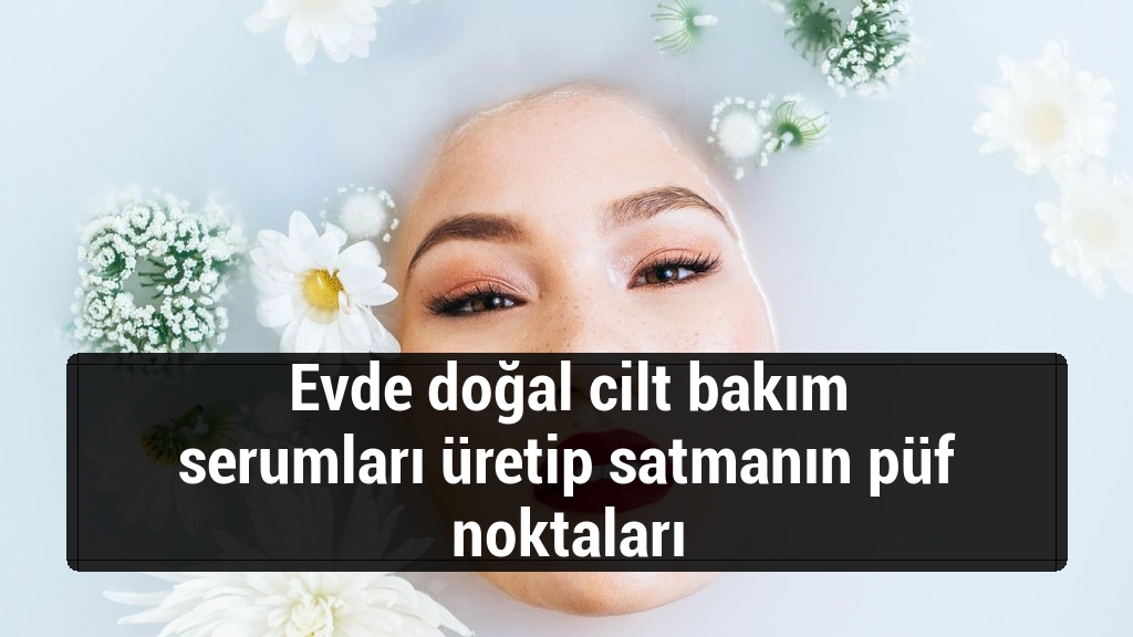 Evde doğal cilt bakım serumları üretip satmanın püf noktaları
