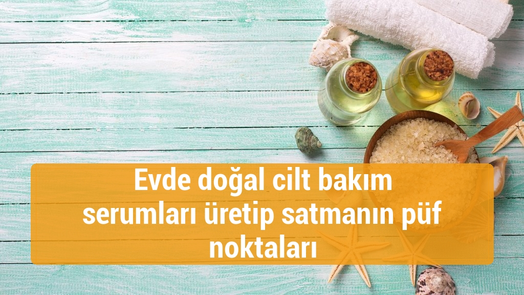 Evde doğal cilt bakım serumları üretip satmanın püf noktaları