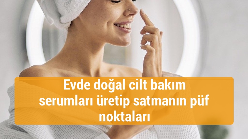 Evde doğal cilt bakım serumları üretip satmanın püf noktaları