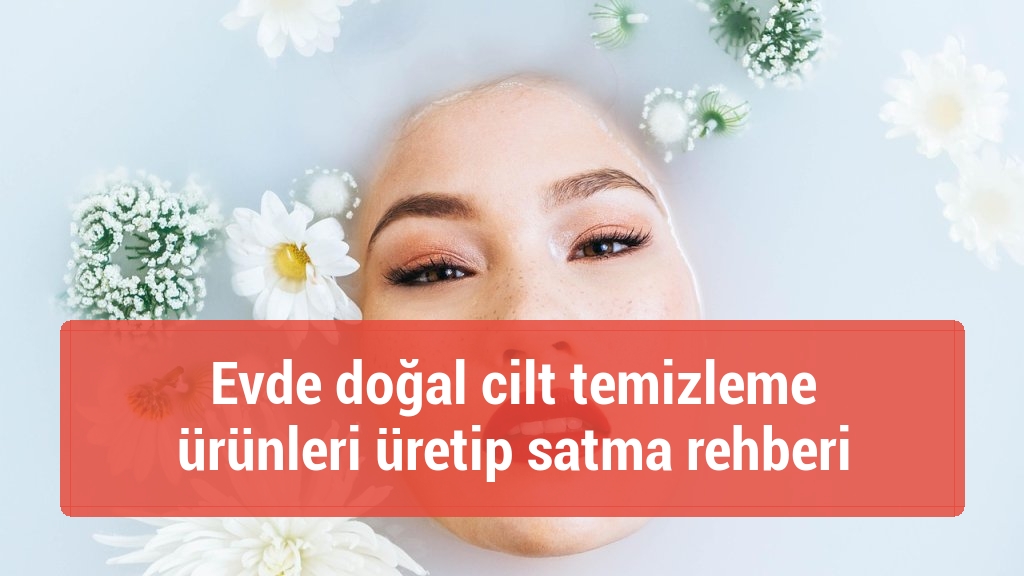 Evde doğal cilt temizleme &uuml;r&uuml;nleri &uuml;retip satma rehberi