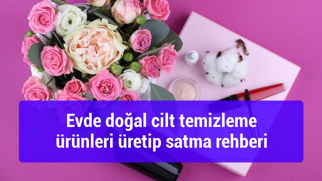 Evde doğal cilt temizleme &uuml;r&uuml;nleri &uuml;retip satma rehberi