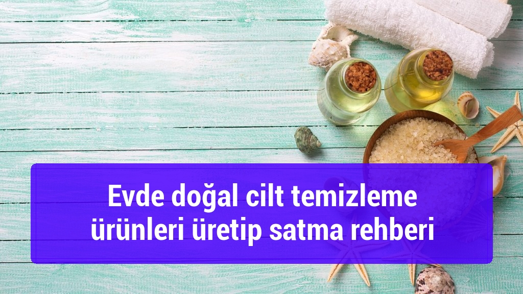 Evde doğal cilt temizleme &uuml;r&uuml;nleri &uuml;retip satma rehberi