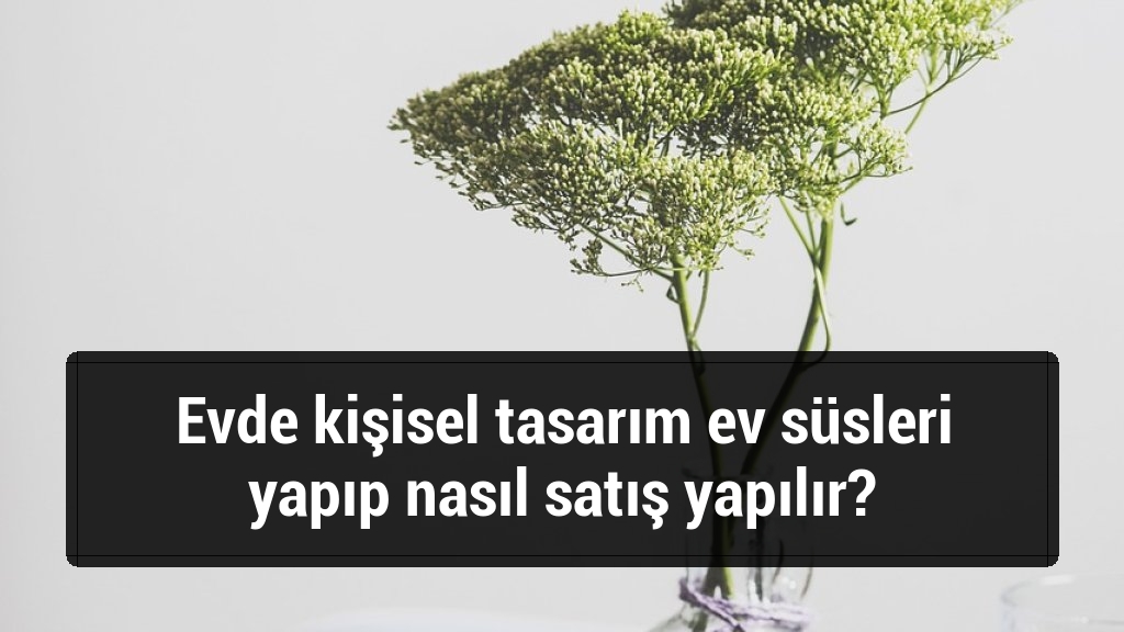 Evde kişisel tasarım ev süsleri yapıp nasıl satış yapılır?