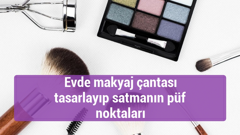 Evde makyaj çantası tasarlayıp satmanın püf noktaları