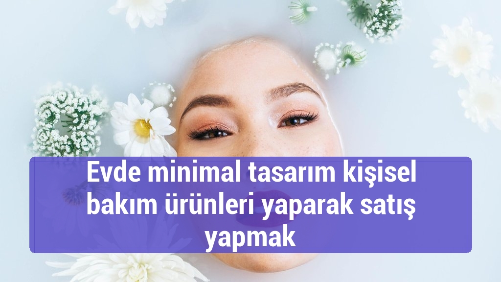 Evde minimal tasarım kişisel bakım ürünleri yaparak satış yapmak