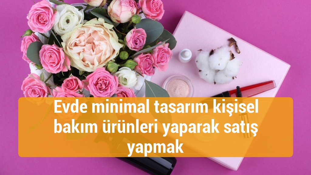Evde minimal tasarım kişisel bakım ürünleri yaparak satış yapmak