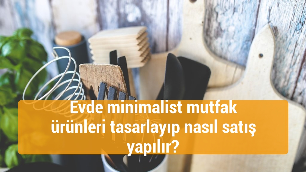 Evde minimalist mutfak ürünleri tasarlayıp nasıl satış yapılır?