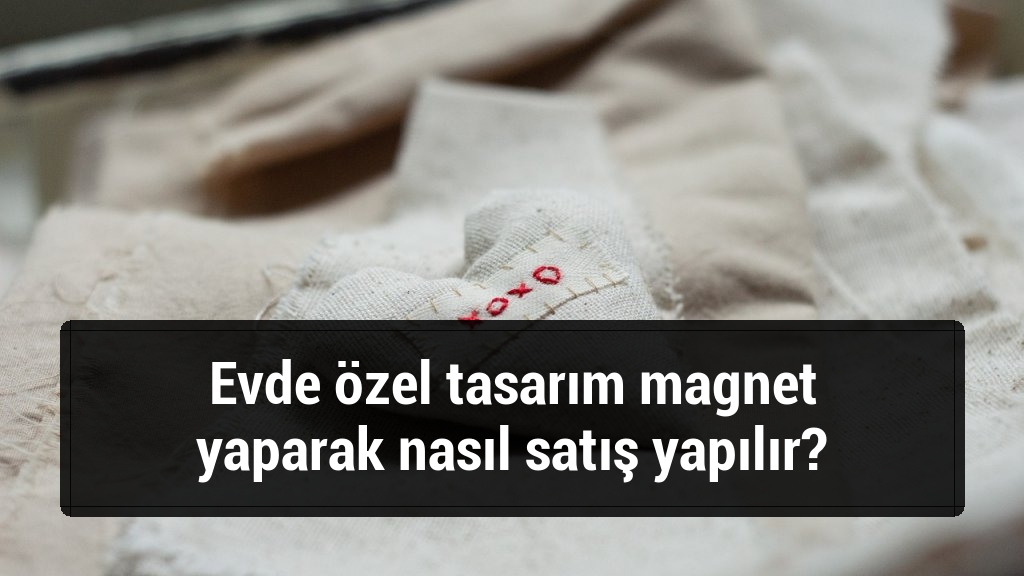 Evde özel tasarım magnet yaparak nasıl satış yapılır?