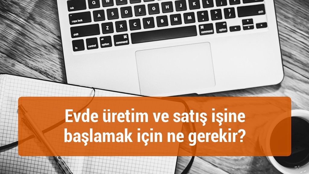 Evde üretim ve satış işine başlamak için ne gerekir?
