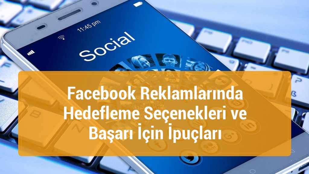 Facebook Reklamlarında Hedefleme Seçenekleri ve Başarı İçin İpuçları