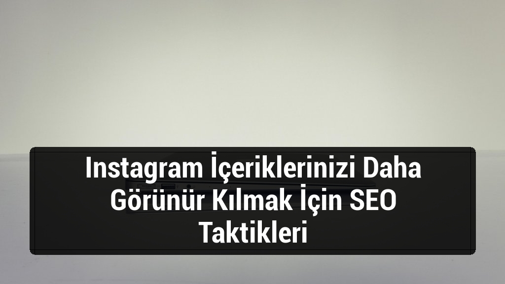 Instagram İçeriklerinizi Daha Görünür Kılmak İçin SEO Taktikleri