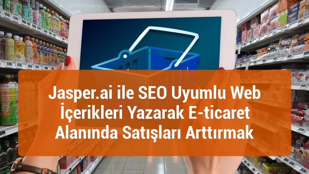Jasper.ai ile SEO Uyumlu Web İçerikleri Yazarak E-ticaret Alanında Satışları Arttırmak