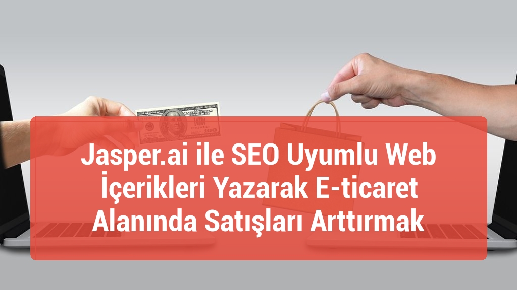 Jasper.ai ile SEO Uyumlu Web İçerikleri Yazarak E-ticaret Alanında Satışları Arttırmak