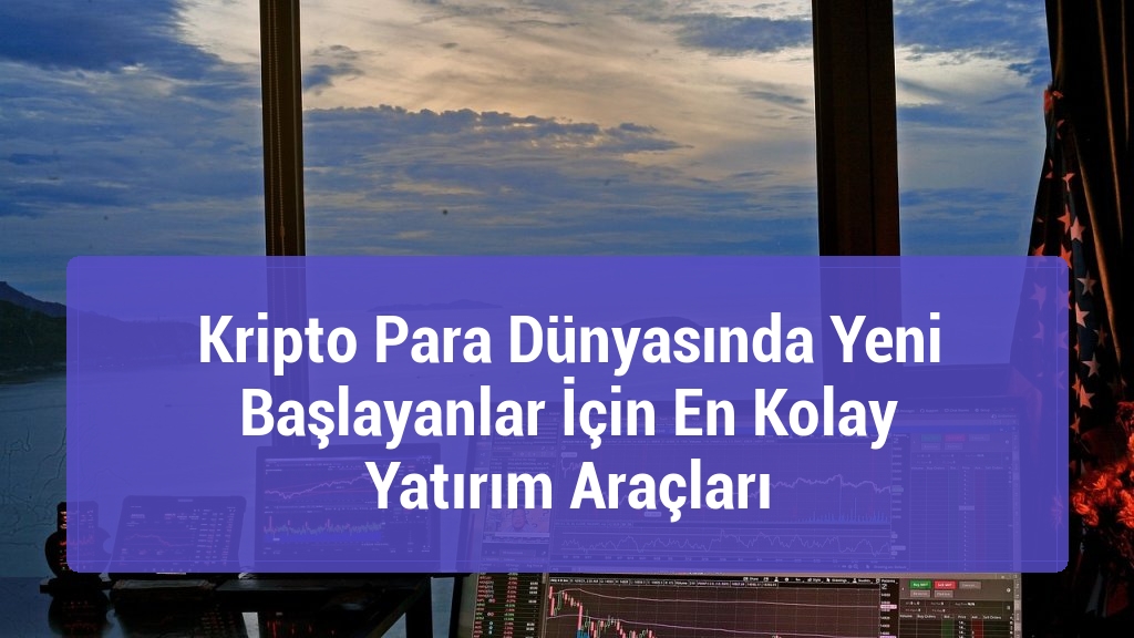 Kripto Para Dünyasında Yeni Başlayanlar İçin En Kolay Yatırım Araçları